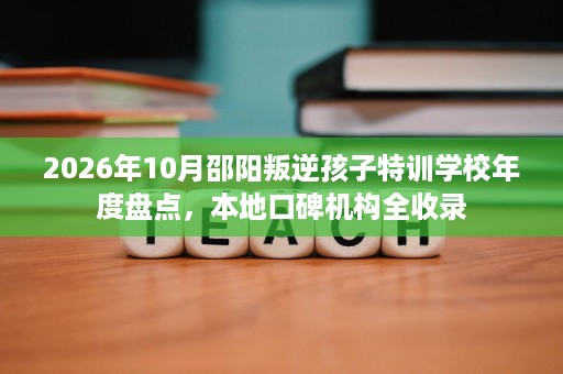 2026年10月邵阳叛逆孩子特训学校年度盘点,本地口碑机构全收录 2026年10月邵阳叛逆孩子特训学校年度盘点,本地口碑机构全收录