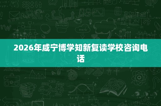 2026年咸宁博学知新复读学校咨询电话 2026年咸宁博学知新复读学校咨询电话