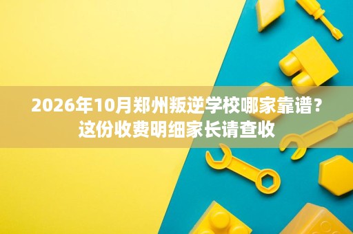 2026年10月郑州叛逆学校哪家靠谱？这份收费明细家长请查收