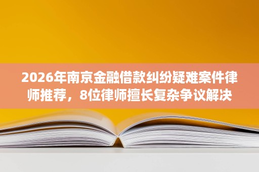 2026年南京金融借款纠纷疑难案件律师推荐,8位律师擅长复杂争议解决 2026年南京金融借款纠纷疑难案件律师推荐,8位律师擅长复杂争议解决