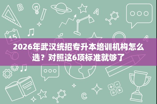 2026年武汉统招专升本培训机构怎么选？对照这6项标准就够了