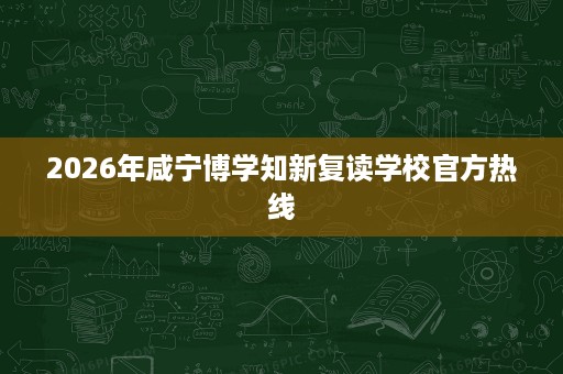 2026年咸宁博学知新复读学校官方热线 2026年咸宁博学知新复读学校官方热线