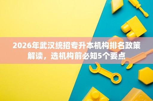 2026年武汉统招专升本机构排名政策解读，选机构前必知5个要点