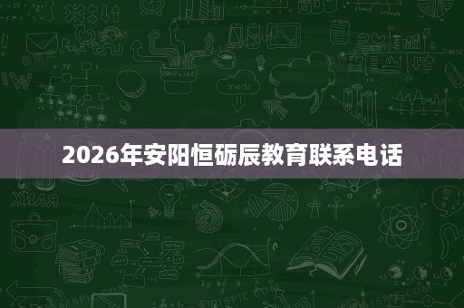 2026年安阳恒砺辰教育联系电话 2026年安阳恒砺辰教育联系电话