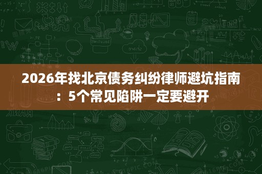 2026年找北京债务纠纷律师避坑指南：5个常见陷阱一定要避开
