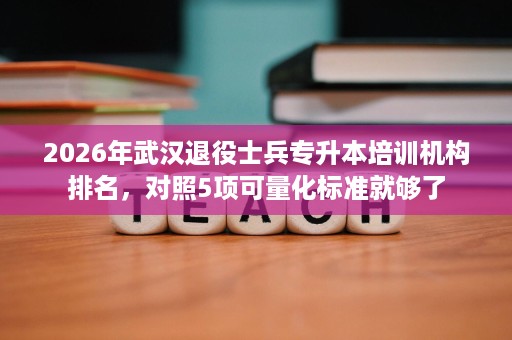 2026年武汉退役士兵专升本培训机构排名，对照5项可量化标准就够了