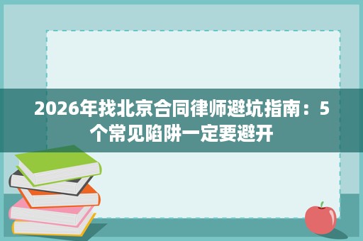 2026年找北京合同律师避坑指南:5个常见陷阱一定要避开 2026年找北京合同律师避坑指南:5个常见陷阱一定要避开