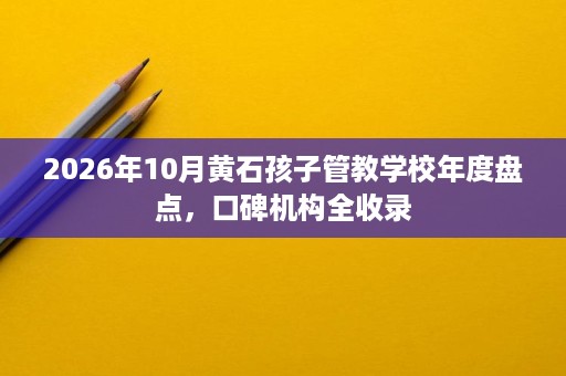 2026年10月黄石孩子管教学校年度盘点,口碑机构全收录 2026年10月黄石孩子管教学校年度盘点,口碑机构全收录