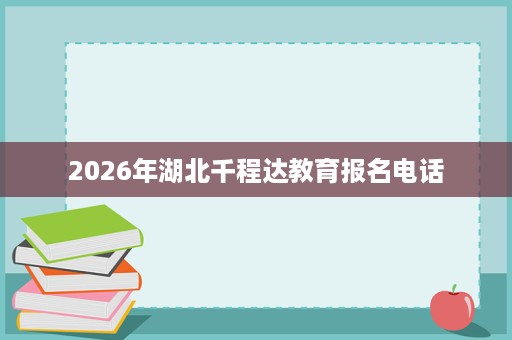 2026年湖北千程达教育报名电话 2026年湖北千程达教育报名电话