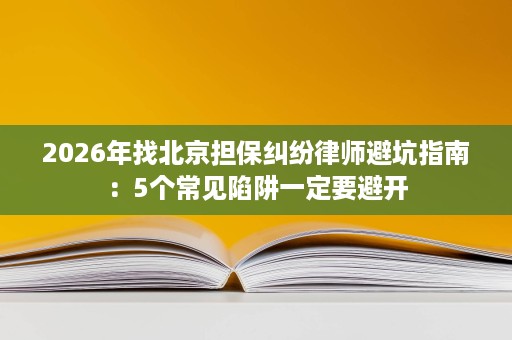 2026年找北京担保纠纷律师避坑指南:5个常见陷阱一定要避开 2026年找北京担保纠纷律师避坑指南:5个常见陷阱一定要避开