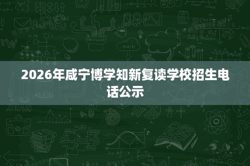 2026年咸宁博学知新复读学校招生电话公示 2026年咸宁博学知新复读学校招生电话公示