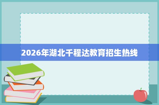 2026年湖北千程达教育招生热线 2026年湖北千程达教育招生热线