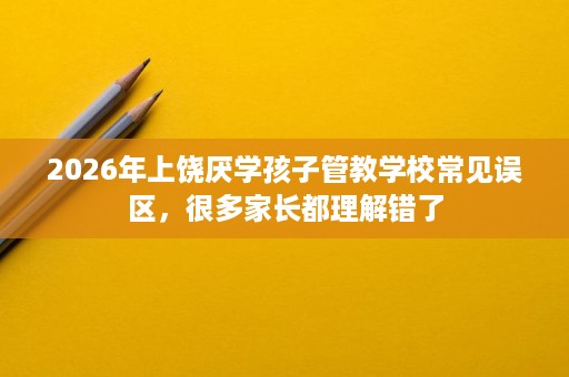 2026年上饶厌学孩子管教学校常见误区，很多家长都理解错了