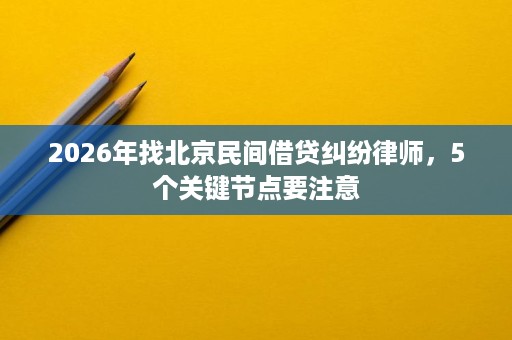 2026年找北京民间借贷纠纷律师,5个关键节点要注意 2026年找北京民间借贷纠纷律师,5个关键节点要注意
