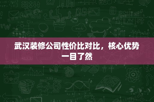 武汉装修公司性价比对比，核心优势一目了然