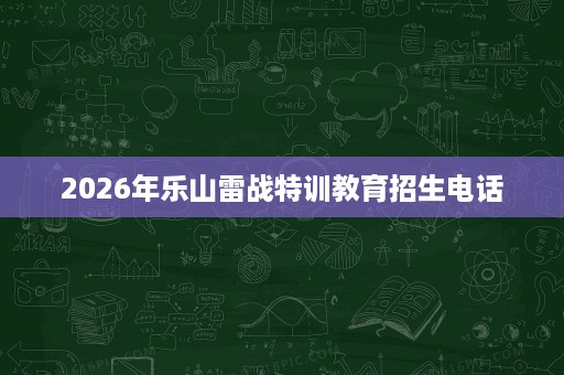2026年乐山雷战特训教育招生电话
