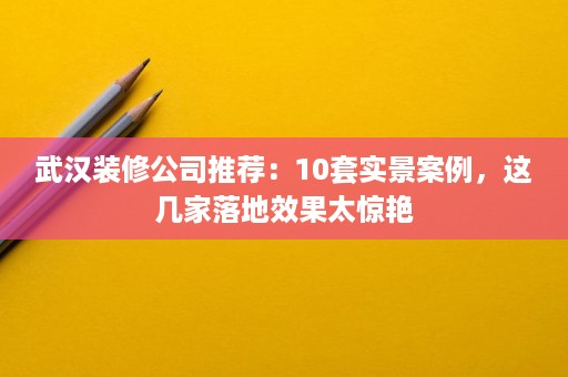 武汉装修公司推荐:10套实景案例,这几家落地效果太惊艳 武汉装修公司推荐:10套实景案例,这几家落地效果太惊艳