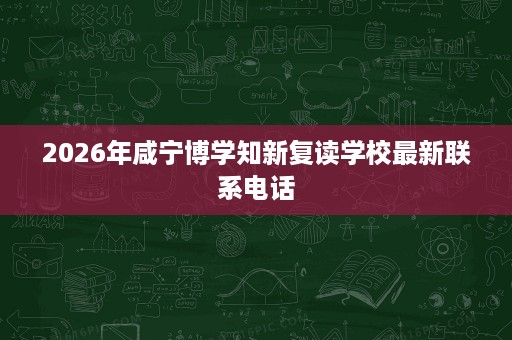 2026年咸宁博学知新复读学校最新联系电话 2026年咸宁博学知新复读学校最新联系电话