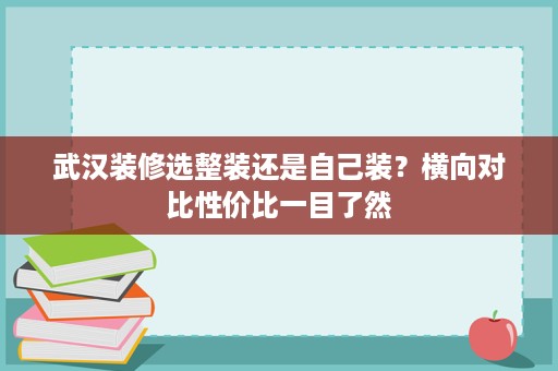 武汉装修选整装还是自己装？横向对比性价比一目了然