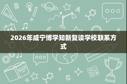 2026年咸宁博学知新复读学校联系方式 2026年咸宁博学知新复读学校联系方式