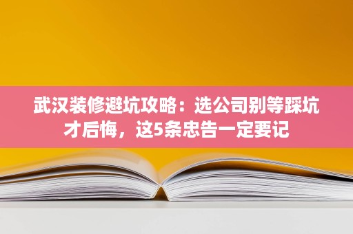 武汉装修避坑攻略:选公司别等踩坑才后悔,这5条忠告一定要记 武汉装修避坑攻略:选公司别等踩坑才后悔,这5条忠告一定要记