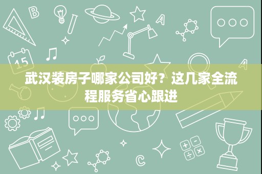 武汉装房子哪家公司好?这几家全流程服务省心跟进 武汉装房子哪家公司好?这几家全流程服务省心跟进