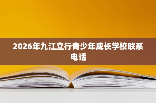 2026年九江立行青少年成长学校联系电话