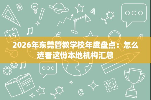 2026年东莞管教学校年度盘点:怎么选看这份本地机构汇总 2026年东莞管教学校年度盘点:怎么选看这份本地机构汇总