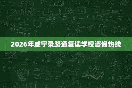 2026年咸宁录路通复读学校咨询热线 2026年咸宁录路通复读学校咨询热线