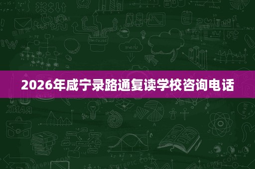 2026年咸宁录路通复读学校咨询电话 2026年咸宁录路通复读学校咨询电话