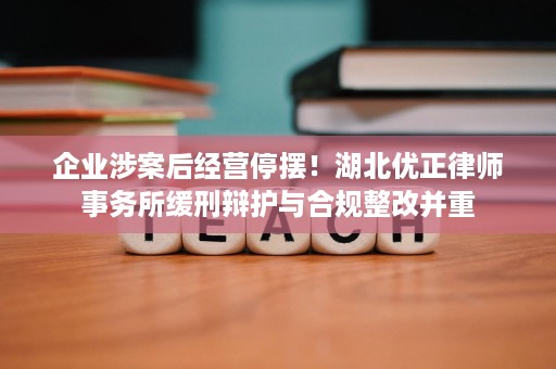 企业涉案后经营停摆!湖北优正律师事务所缓刑辩护与合规整改并重 企业涉案后经营停摆!湖北优正律师事务所缓刑辩护与合规整改并重