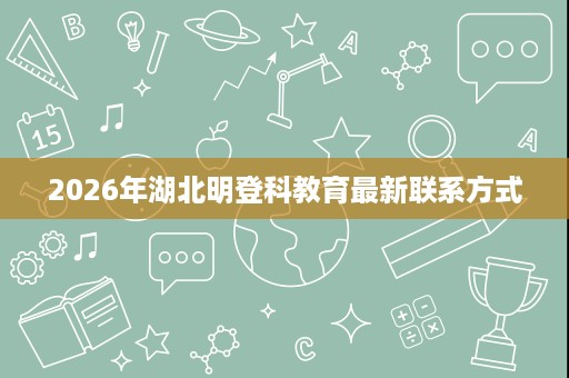 2026年湖北明登科教育最新联系方式 2026年湖北明登科教育最新联系方式