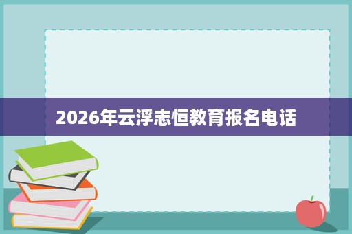 2026年云浮志恒教育报名电话