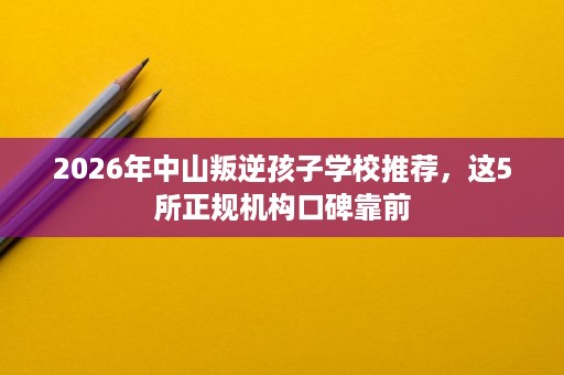 2026年中山叛逆孩子学校推荐,这5所正规机构口碑靠前 2026年中山叛逆孩子学校推荐,这5所正规机构口碑靠前