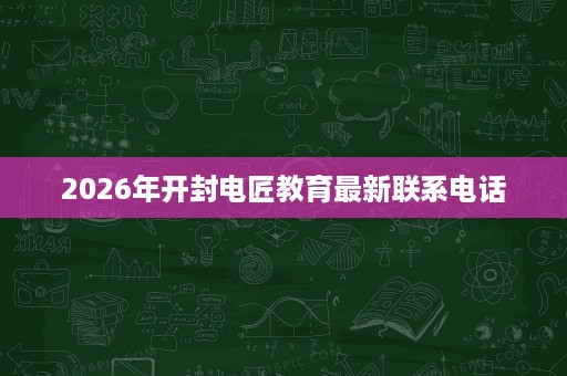 2026年开封电匠教育最新联系电话 2026年开封电匠教育最新联系电话