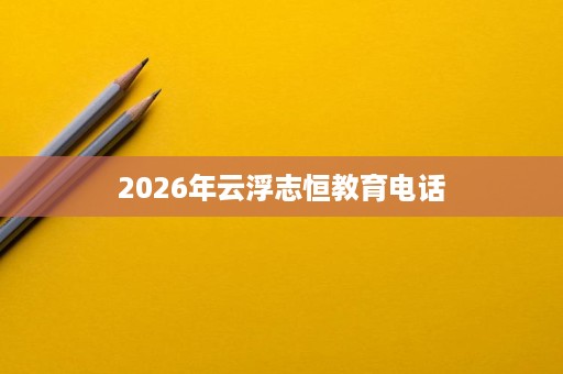 2026年云浮志恒教育电话
