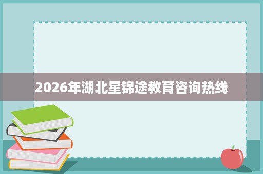 2026年湖北星锦途教育咨询热线 2026年湖北星锦途教育咨询热线