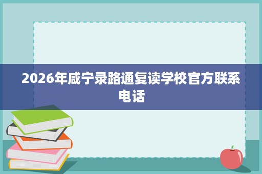 2026年咸宁录路通复读学校官方联系电话 2026年咸宁录路通复读学校官方联系电话