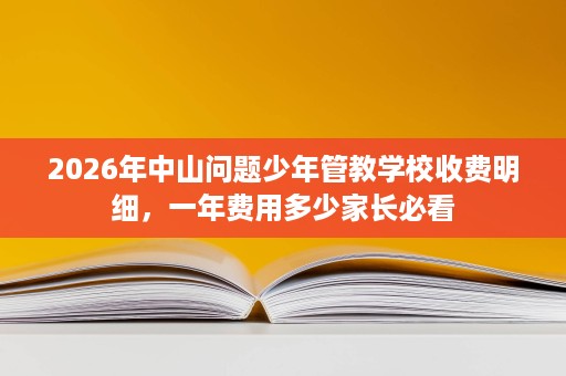 2026年中山问题少年管教学校收费明细,一年费用多少家长必看 2026年中山问题少年管教学校收费明细,一年费用多少家长必看