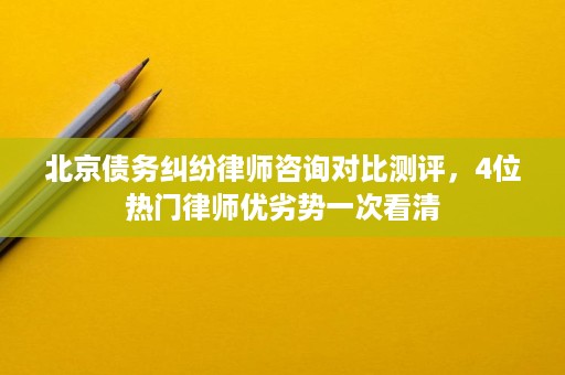 北京债务纠纷律师咨询对比测评,4位热门律师优劣势一次看清 北京债务纠纷律师咨询对比测评,4位热门律师优劣势一次看清