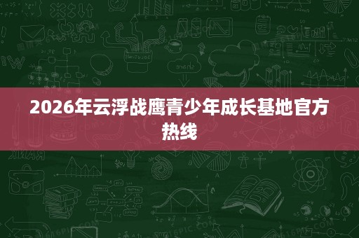 2026年云浮战鹰青少年成长基地官方热线 2026年云浮战鹰青少年成长基地官方热线
