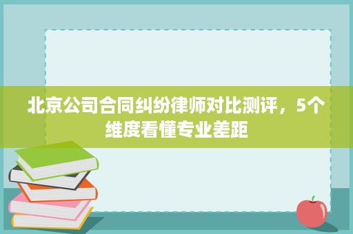 北京公司合同纠纷律师对比测评,5个维度看懂专业差距 北京公司合同纠纷律师对比测评,5个维度看懂专业差距