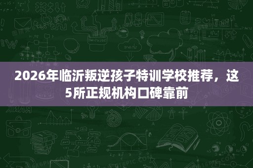 2026年临沂叛逆孩子特训学校推荐，这5所正规机构口碑靠前