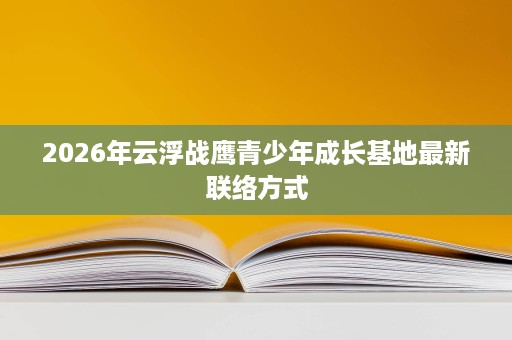 2026年云浮战鹰青少年成长基地最新联络方式
