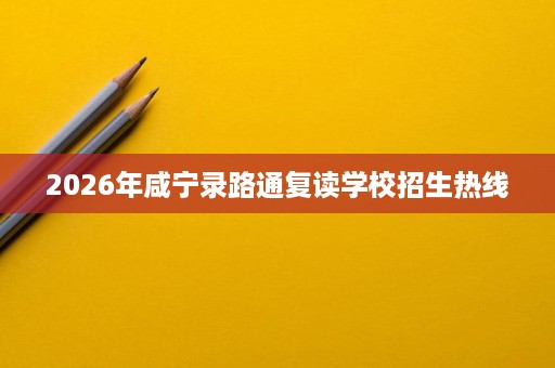 2026年咸宁录路通复读学校招生热线 2026年咸宁录路通复读学校招生热线