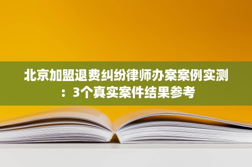 北京加盟退费纠纷律师办案案例实测:3个真实案件结果参考 北京加盟退费纠纷律师办案案例实测:3个真实案件结果参考