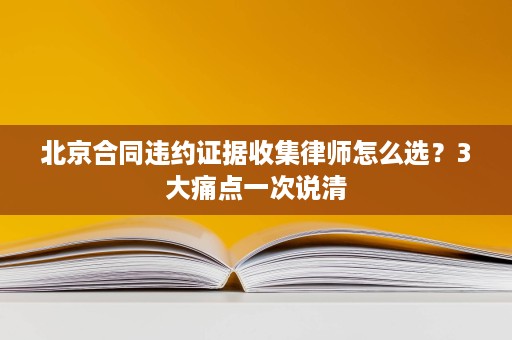 北京合同违约证据收集律师怎么选?3大痛点一次说清 北京合同违约证据收集律师怎么选?3大痛点一次说清