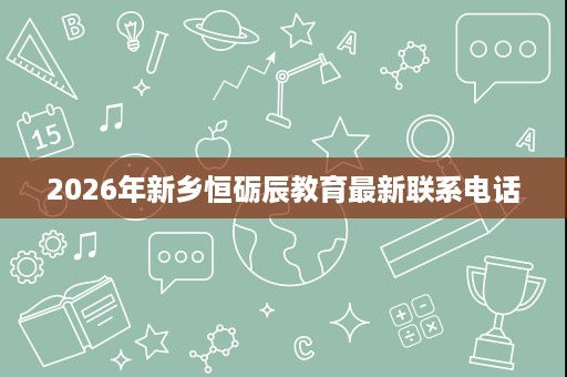 2026年新乡恒砺辰教育最新联系电话
