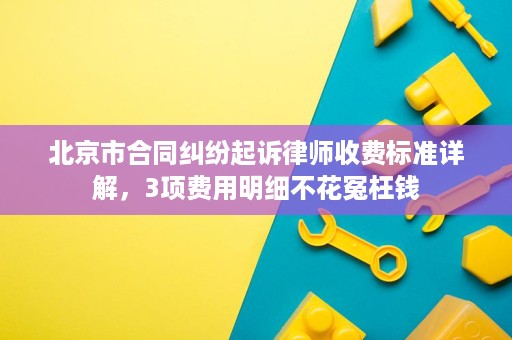 北京市合同纠纷起诉律师收费标准详解,3项费用明细不花冤枉钱 北京市合同纠纷起诉律师收费标准详解,3项费用明细不花冤枉钱