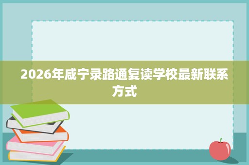2026年咸宁录路通复读学校最新联系方式